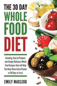 The 30 Day Whole Food Diet: Amazing, Easy to Prepare, and Simply Delicious Whole Food Recipes that will You Drop Those Extra Pounds in 30 Days or 1