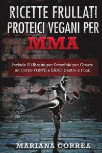 bokomslag RICETTE FRULLATI PROTEICI VEGANI Per MMA: Include 50 Ricette per Smoothie per Creare un Corpo FORTE e SANO Dentro e Fuori