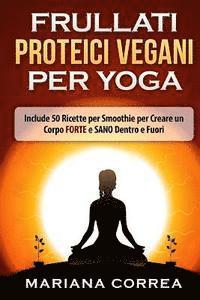 bokomslag FRULLATI PROTEICI VEGANI Per YOGA: Include 50 Ricette per Smoothie per Creare un Corpo FORTE e SANO Dentro e Fuori