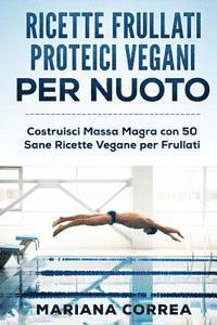 bokomslag RICETTE FRULLATI PROTEICI VEGANI Per NUOTO: Costruisci Massa Magra con 50 Sane Ricette Vegane per Frullati