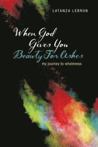 bokomslag When God Gives You Beauty For Ashes: My Journey To Wholeness