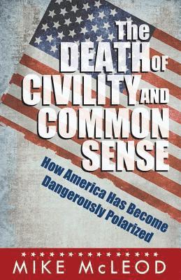 Mike McLeod - The Death of Civility and Common Sense: How America Can Pull Back from the Brink of Dangerous Polarization, Häftad