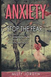 Anxiety: Stop the Fear- Naturally Overcome the Depression, Pain, and Fear with Easy Holistic Methods 1