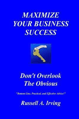 Russell A. Irving - Maximize Your Business Success: Don't Overlook The Obvious, Häftad