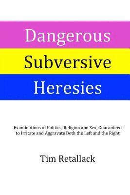 Dangerous Subversive Heresies: Examinations of Politics, Religion and Sex Guaranteed to Irritate and Aggravate Both the Right and the Left 1