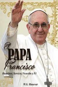 bokomslag El Papa Francisco: Humildad, Servicio, Vocación y Fe.