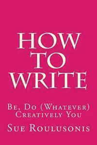 Sue Roulusonis - How To Write: Be, Do (Whatever) Creatively You, Häftad
