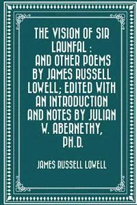 The Vision of Sir Launfal: And Other Poems by James Russell Lowell; Edited with an Introduction and Notes by Julian W. Abernethy, Ph.D. 1