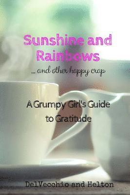 Sunshine and Rainbows: AND OTHER HAPPY CRAP: A Grumpy Girl's Guide to Gratitude 1
