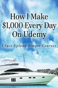 bokomslag How I Make $1,000 Every Day On Udemy: I Just Upload Simple Courses