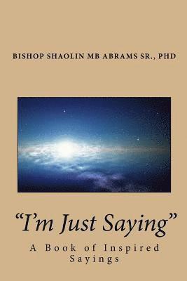 I'm Just Saying: A Book of Inspired Sayings By Bishop Shaolin MB Abrams Sr., PhD 1