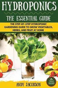 bokomslag Hydroponics: The Essential Hydroponics Guide: A Step-By-Step Hydroponic Gardening Guide to Grow Fruit, Vegetables, and Herbs at Hom