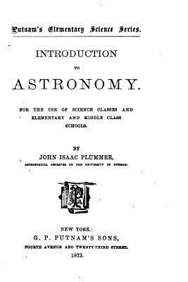 Introduction to Astronomy, For the Use of Science Classes and Elementary and Middle Class Schools 1