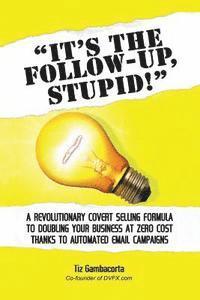 It's The Follow Up, Stupid!: A Revolutionary Covert Selling Formula To Doubling Your Business At Zero Cost Thanks To Automated Email Campaigns 1