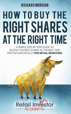 Richard Morgan - How to Buy the Right Shares at the Right Time: A simple step-by-step guide to buying the best shares at the best time written specifically for retail, Häftad