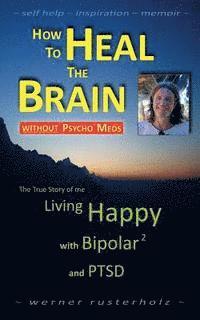 bokomslag How to HEAL the BRAIN without PSYCHO MEDS: The True Story of me - Living Happy with Bipolar 2 and PTSD