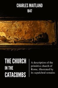 bokomslag The Church In The Catacombs: A description of the primitive church of Rome, illustrated by its sepulchral remains