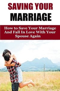 bokomslag Saving Your Marriage: How To Save Your Marriage And Fall In Love With Your Spouse Again