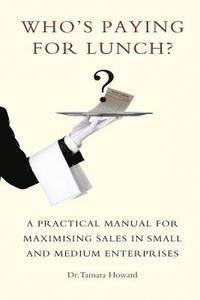 Who's Paying for Lunch: A Practical Manual for Maximising Sales in Small and Medium Enterprises