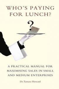 Who's Paying for Lunch: A Practical Manual for Maximising Sales in Small and Medium Enterprises 1