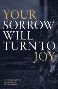 Your Sorrow Will Turn to Joy: Morning & Evening Meditations for Holy Week 1