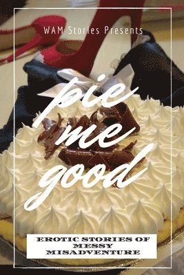 Pie Me Good: Erotic Stories of Messy Misadventure 1