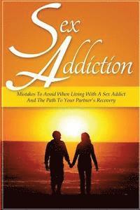 Sex Addiction: Mistakes To Avoid When Living With A Sex Addict And The Path To Your Partner's Recovery 1