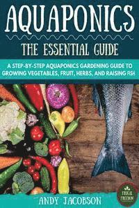 Aquaponics: The Essential Aquaponics Guide: A Step-By-Step Aquaponics Gardening Guide to Growing Vegetables, Fruit, Herbs, and Raising Fish