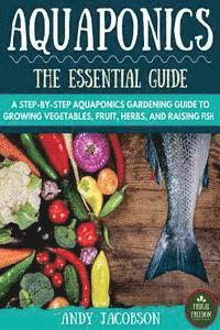 Aquaponics: The Essential Aquaponics Guide: A Step-By-Step Aquaponics Gardening Guide to Growing Vegetables, Fruit, Herbs, and Rai 1