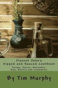 bokomslag Flannel John's Dipped and Sauced Cookbook: Syrups, Sauces, Marinades, Butters and Condiments