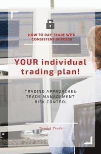 bokomslag YOUR individual trading plan! How to day trade with consistent success: Trading approaches, trade management, risk control