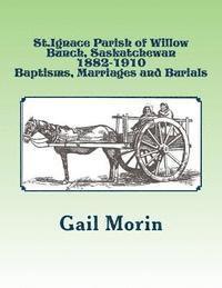 bokomslag St.Ignace Parish of Willow Bunch, Saskatchewan: 1882-1910 Baptisms, Marriages, Burials