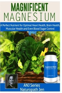 bokomslag Magnificent Magnesium: A Perfect Nutrient for Optimal Heart Health, Brain Health, Muscular Health and Even Blood Sugar Control