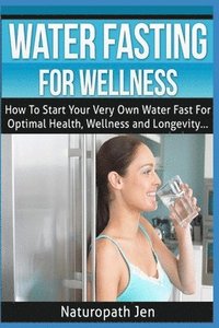 bokomslag Water Fasting For Wellness: How To Start Your Very Own Water Fast For Optimal Health, Wellness and Longevity