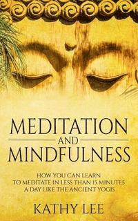 bokomslag Meditation And Mindfulness: How you can learn to Meditate in less than 15 minutes a day like the Ancient Yogis