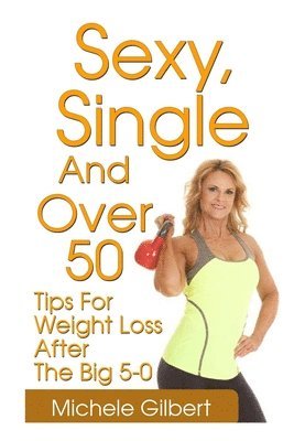 Michele Gilbert - Sexy, Single And Over 50: Tips for Weight Loss After the Big 5-0, Häftad