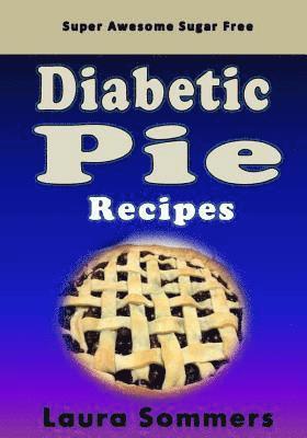 Super Awesome Sugar Free Diabetic Pie Recipes: Low Sugar Versions of Your Favorite Pies 1