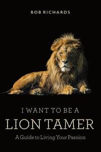 bokomslag I Want to be a Lion Tamer A Guide to Living Your Passion