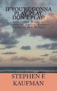 bokomslag If You're Gonna Play, Play. Don't Play!: And Other Words of Wisdom to Amuse, Bemuse, Confuse, and Defuse