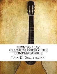 John D. Quattromani - How To Play Classical Guitar: The Complete Guide, Häftad