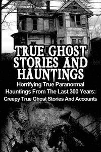 bokomslag True Ghost Stories And Hauntings: Horrifying True Paranormal Hauntings From The Last 300 Years: Creepy True Ghost Stories And Accounts
