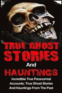 bokomslag True Ghost Stories And Hauntings: Incredible True Paranormal Accounts: True Ghost Stories And Hauntings From The Past