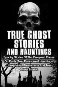bokomslag True Ghost Stories And Hauntings: Spooky Stories Of The Creepiest Places On Earth: True Paranormal Hauntings, Unexplained Phenomena And True Ghost Sto