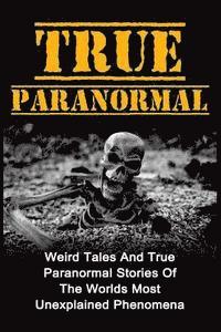bokomslag True Paranormal: Weird Tales And True Paranormal Stories Of The Worlds Most Unexplained Phenomena