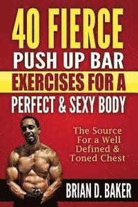 Brian D. Baker - 40 Fierce Push Up Bar Exercises for a Perfect & Sexy Body: The Source For a Well Defined & Toned Chest, Häftad