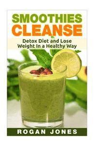 Smoothies: Smoothies Cleanse - Detox Diet And Lose Weight In A Healthy Way