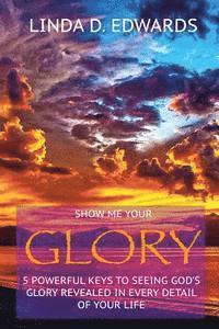 Show me your Glory: 5 powerful keys to seeing God's glory revealed in every detail of your life 1