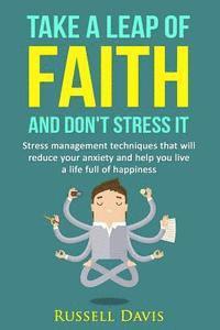 bokomslag Take a Leap of Faith and Don't Stress It: Stress Management Techniques That Will Reduce Your Anxiety and Help You Live a Life Full of Happiness
