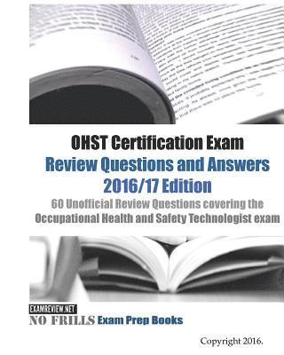 OHST Certification Exam Review Questions and Answers 2016/17 Edition: 60 Unofficial Review Questions covering the Occupational Health and Safety Techn 1