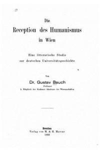 Die Reception des Humanismus in Wien eine litterarische Studie zur deutschen Universitätsgeschichte 1